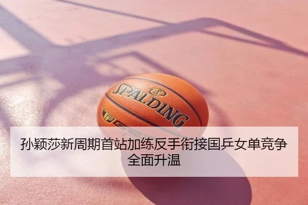 孙颖莎新周期首站加练反手衔接国乒女单竞争全面升温