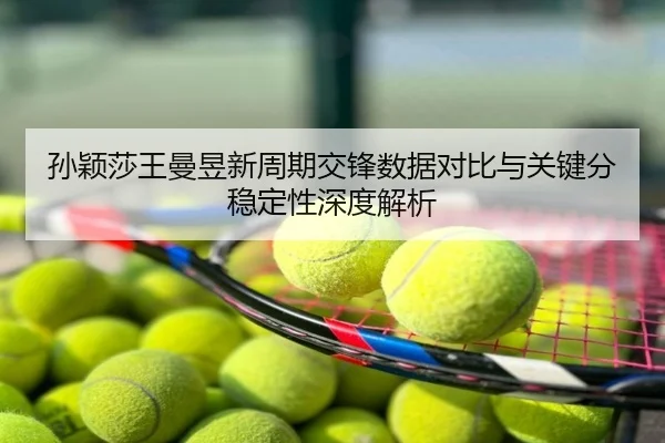 孙颖莎王曼昱新周期交锋数据对比与关键分稳定性深度解析