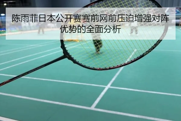 陈雨菲日本公开赛赛前网前压迫增强对阵优势的全面分析