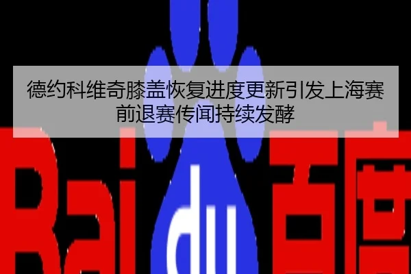 德约科维奇膝盖恢复进度更新引发上海赛前退赛传闻持续发酵